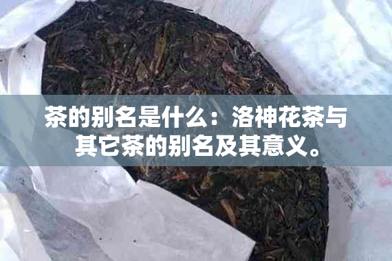 茶的别名是什么：洛神花茶与其它茶的别名及其意义。