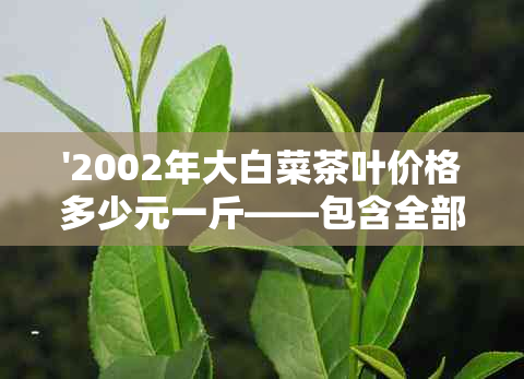 '2002年大白菜茶叶价格多少元一斤——包含全部意思的标题'