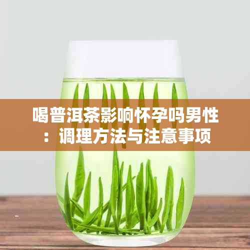 喝普洱茶影响怀孕吗男性：调理方法与注意事项