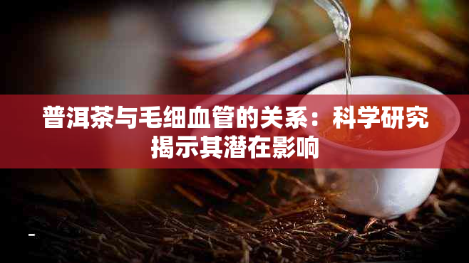 普洱茶与毛细血管的关系：科学研究揭示其潜在影响