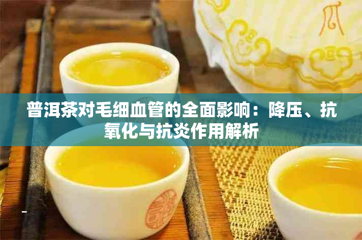 普洱茶对毛细血管的全面影响：降压、抗氧化与抗炎作用解析