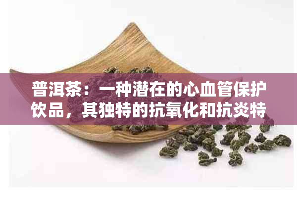 普洱茶：一种潜在的心血管保护饮品，其独特的抗氧化和抗炎特性