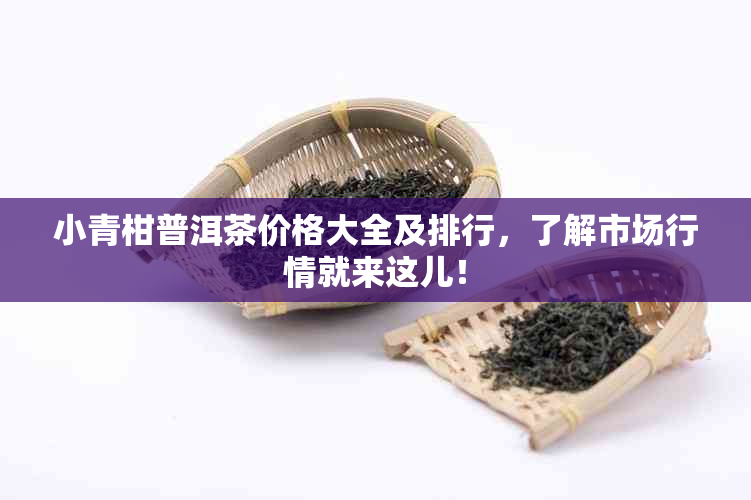 小青柑普洱茶价格大全及排行，了解市场行情就来这儿！