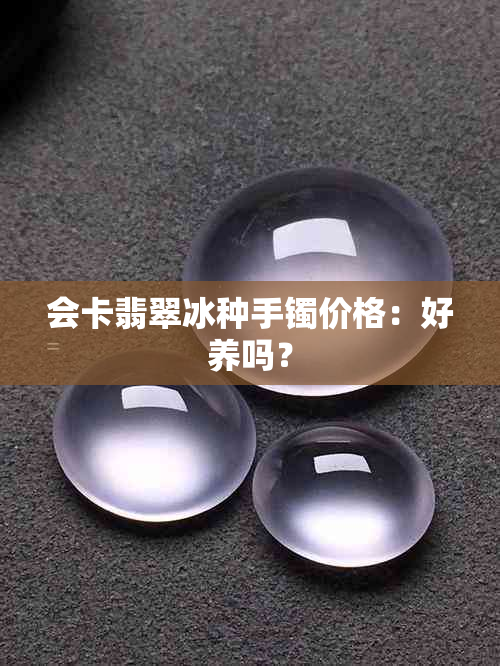 会卡翡翠冰种手镯价格：好养吗？