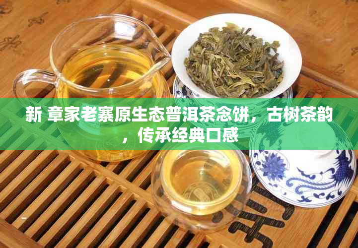 新 章家老寨原生态普洱茶念饼，古树茶韵，传承经典口感