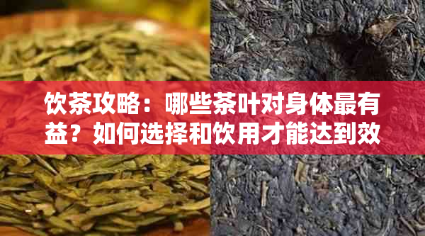 饮茶攻略：哪些茶叶对身体最有益？如何选择和饮用才能达到效果？