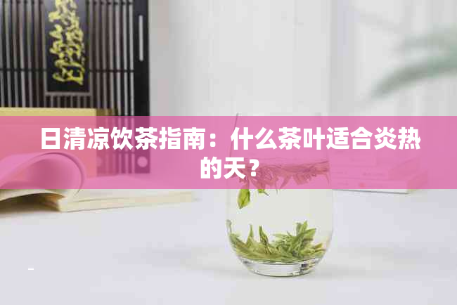 日清凉饮茶指南：什么茶叶适合炎热的天？