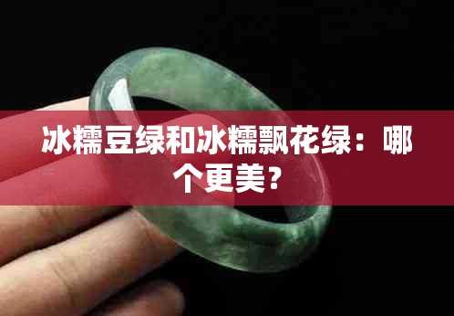 冰糯豆绿和冰糯飘花绿：哪个更美？