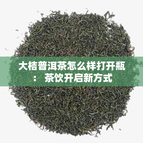 大桔普洱茶怎么样打开瓶： 茶饮开启新方式