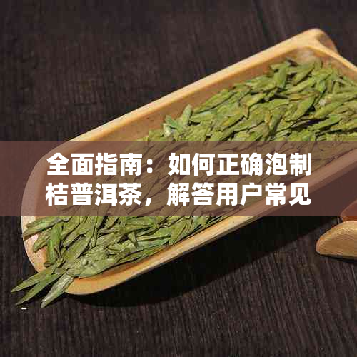 全面指南：如何正确泡制桔普洱茶，解答用户常见问题