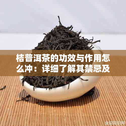 桔普洱茶的功效与作用怎么冲：详细了解其禁忌及注意事项