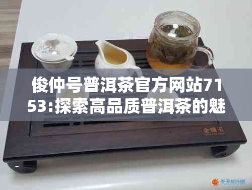 俊仲号普洱茶官方网站7153:探索高品质普洱茶的魅力、制作工艺与品鉴技巧