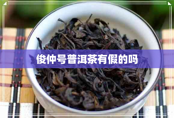 俊仲号普洱茶有假的吗