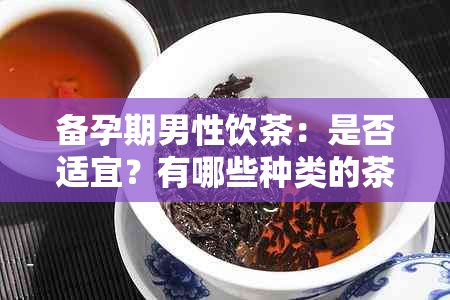 备孕期男性饮茶：是否适宜？有哪些种类的茶可以饮用？