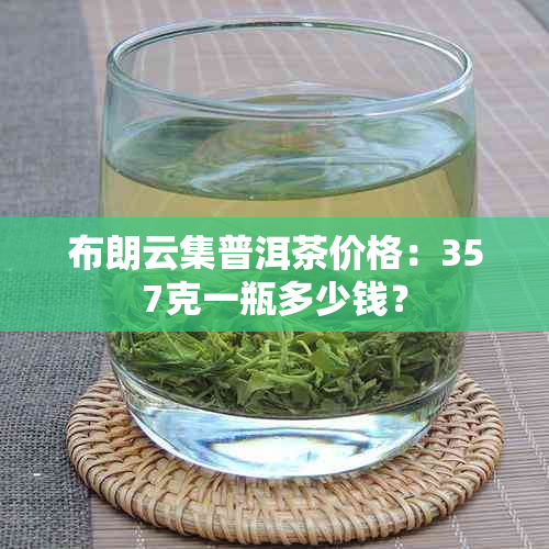 布朗云集普洱茶价格：357克一瓶多少钱？