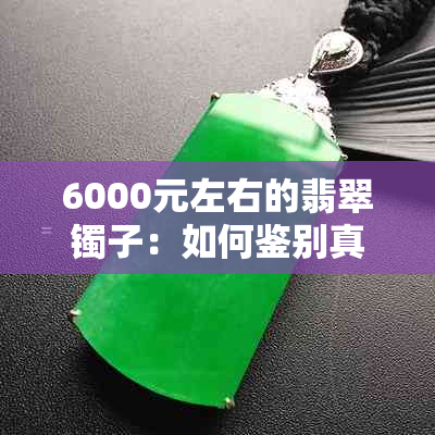 6000元左右的翡翠镯子：如何鉴别真假？