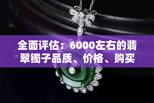 全面评估：6000左右的翡翠镯子品质、价格、购买与保养建议