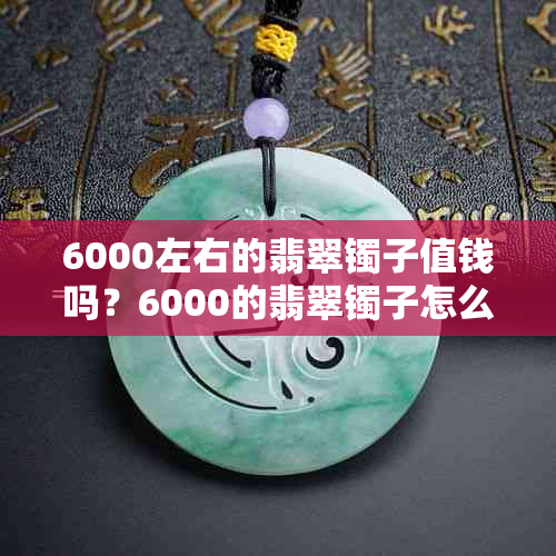 6000左右的翡翠镯子值钱吗？6000的翡翠镯子怎么样？