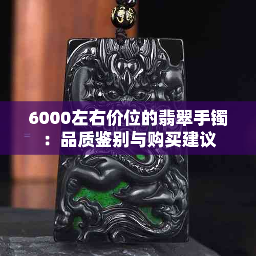 6000左右价位的翡翠手镯：品质鉴别与购买建议