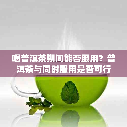 喝普洱茶期间能否服用？普洱茶与同时服用是否可行？