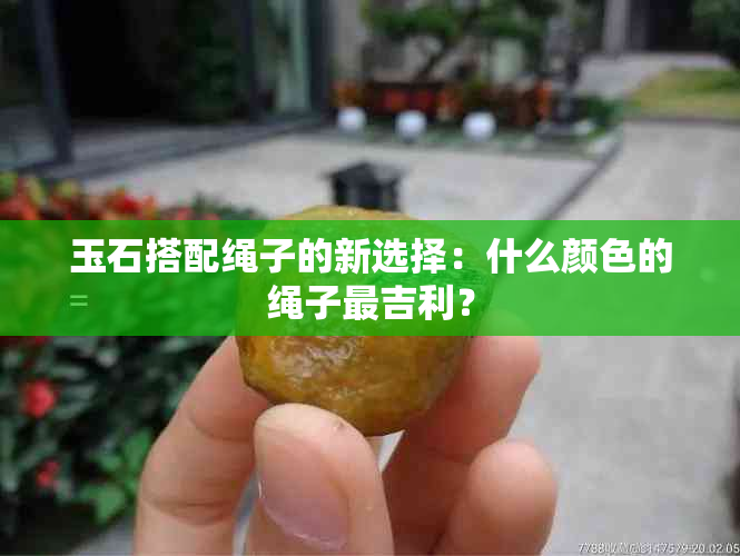 玉石搭配绳子的新选择：什么颜色的绳子最吉利？