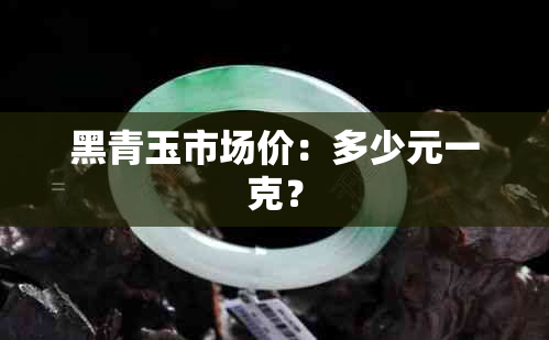 黑青玉市场价：多少元一克？