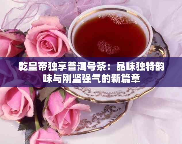 乾皇帝独享普洱号茶：品味独特韵味与刚坚强气的新篇章