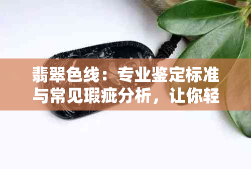 翡翠色线：专业鉴定标准与常见瑕疵分析，让你轻松识别真假翡翠