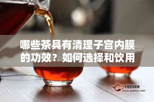 哪些茶具有清理子宫内膜的功效？如何选择和饮用以达到效果？