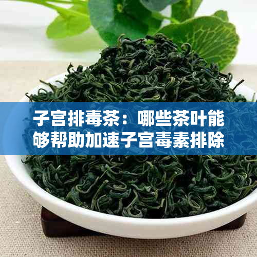 子宫排茶：哪些茶叶能够帮助加速子宫素排除？