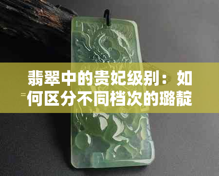 翡翠中的贵妃级别：如何区分不同档次的璐靛玉石？