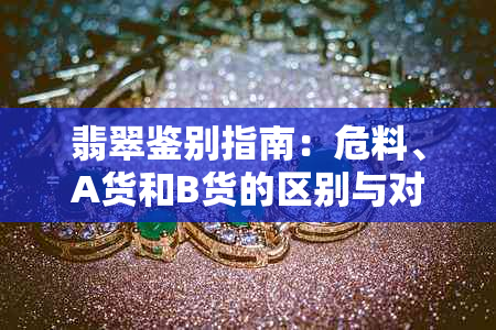 翡翠鉴别指南：危料、A货和B货的区别与对比