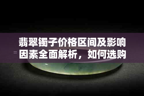 翡翠镯子价格区间及影响因素全面解析，如何选购到性价比高的翡翠饰品？