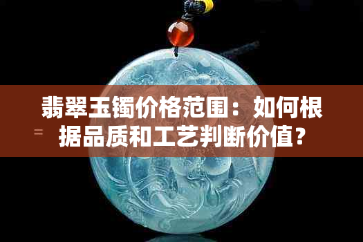 翡翠玉镯价格范围：如何根据品质和工艺判断价值？