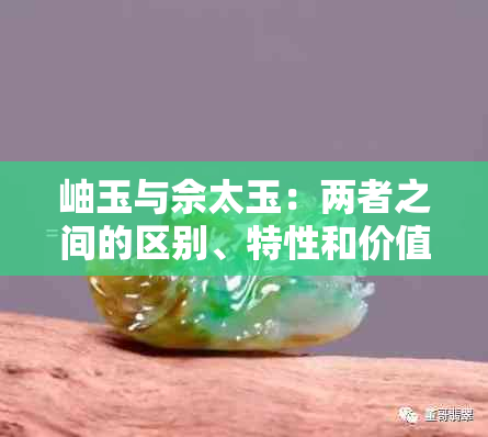 岫玉与佘太玉：两者之间的区别、特性和价值比较，帮助您做出明智的选择