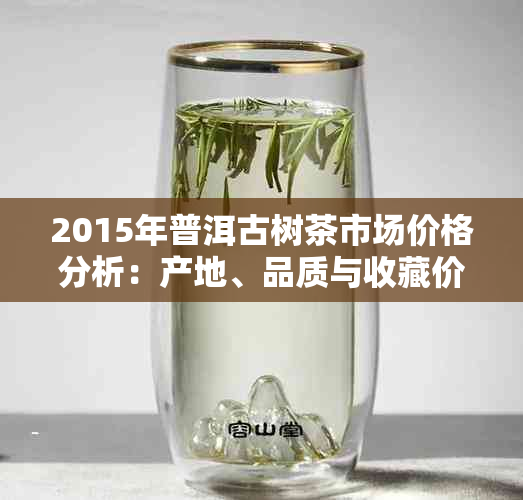 2015年普洱古树茶市场价格分析：产地、品质与收藏价值全解析