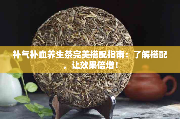 补气补血养生茶完美搭配指南：了解搭配，让效果倍增！