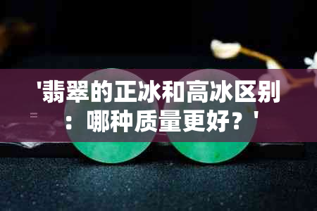 '翡翠的正冰和高冰区别：哪种质量更好？'