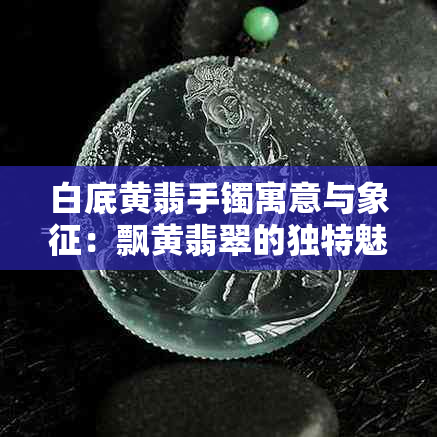 白底黄翡手镯寓意与象征：飘黄翡翠的独特魅力