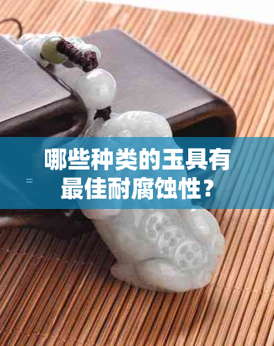 哪些种类的玉具有更佳耐腐蚀性？