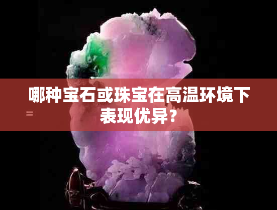 哪种宝石或珠宝在高温环境下表现优异？