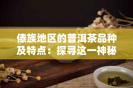 傣族地区的普洱茶品种及特点：探寻这一神秘茶叶产地的茶文化精髓