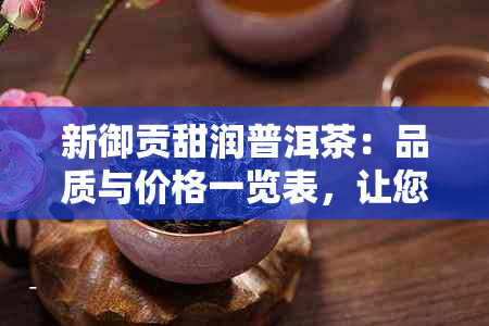 新御贡甜润普洱茶：品质与价格一览表，让您轻松选购