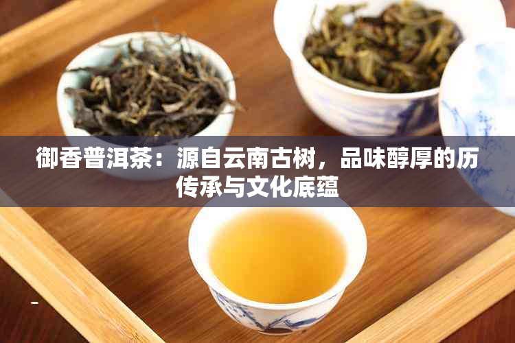 御香普洱茶：源自云南古树，品味醇厚的历传承与文化底蕴