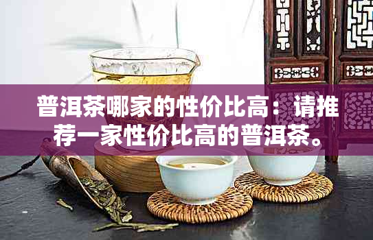 普洱茶哪家的性价比高：请推荐一家性价比高的普洱茶。