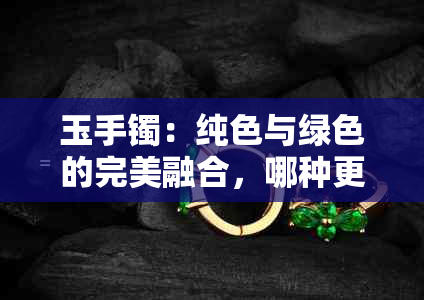 玉手镯：纯色与绿色的完美融合，哪种更令人陶醉？