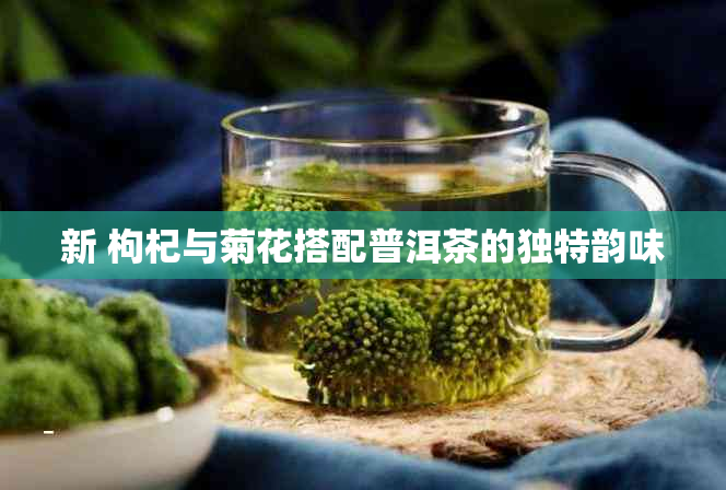 新 枸杞与菊花搭配普洱茶的独特韵味