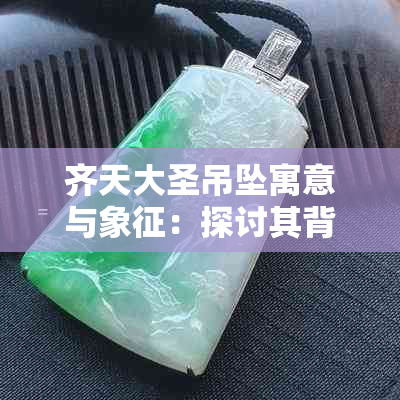 齐天大圣吊坠寓意与象征：探讨其背后的故事和文化内涵