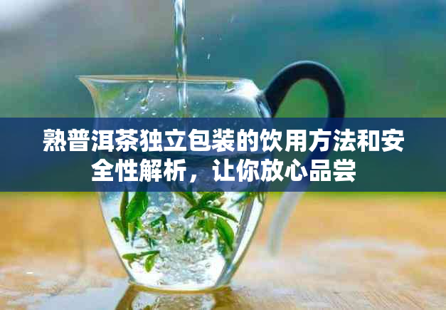 熟普洱茶独立包装的饮用方法和安全性解析，让你放心品尝