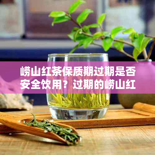 崂山红茶保质期过期是否安全饮用？过期的崂山红茶还能喝吗？